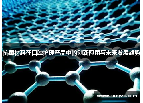 抗菌材料在口腔护理产品中的创新应用与未来发展趋势